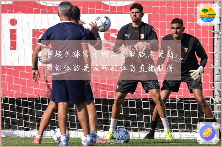 中超买球官方网站全新版本更新,带你体验更流畅的体育直播服务