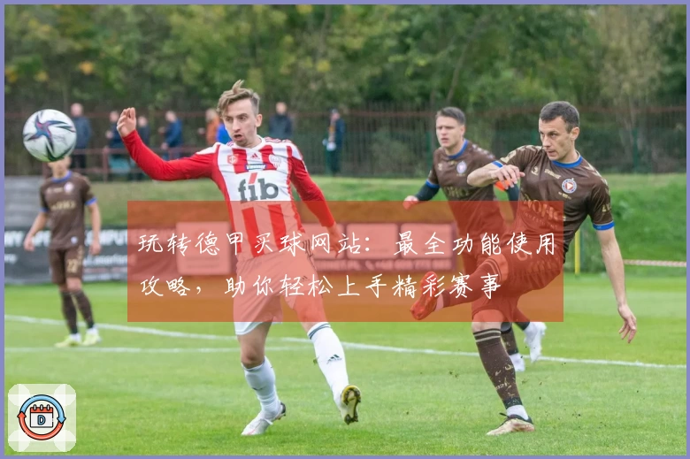 玩转德甲买球网站：最全功能使用攻略，助你轻松上手精彩赛事