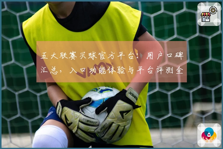 五大联赛买球官方平台：用户口碑汇总，入口功能体验与平台评测全方位解读