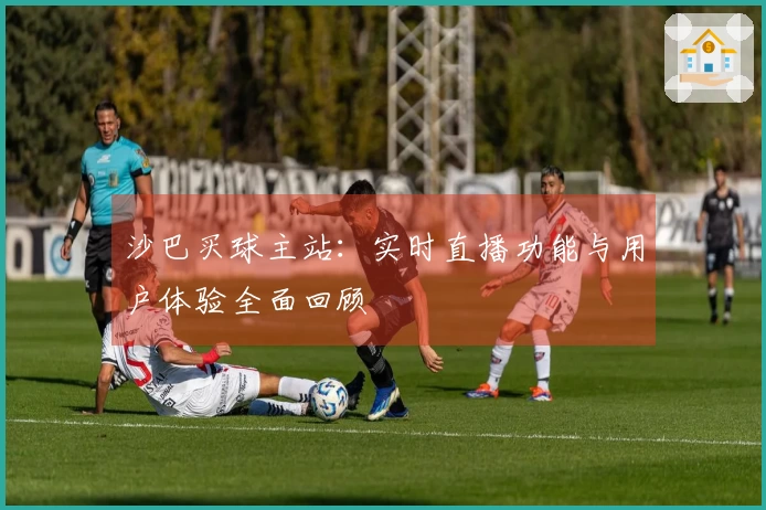 沙巴买球主站：实时直播功能与用户体验全面回顾