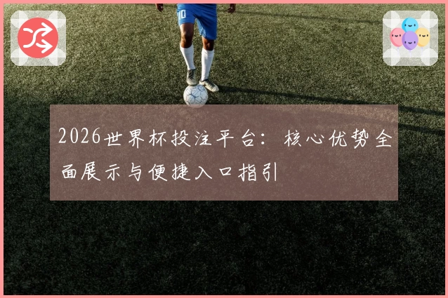 2026世界杯投注平台：核心优势全面展示与便捷入口指引
