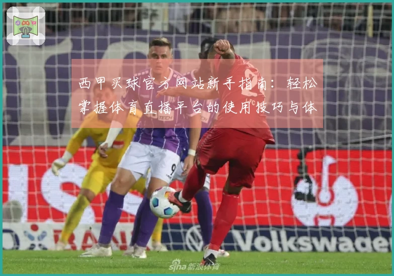 西甲买球官方网站新手指南：轻松掌握体育直播平台的使用技巧与体验分享