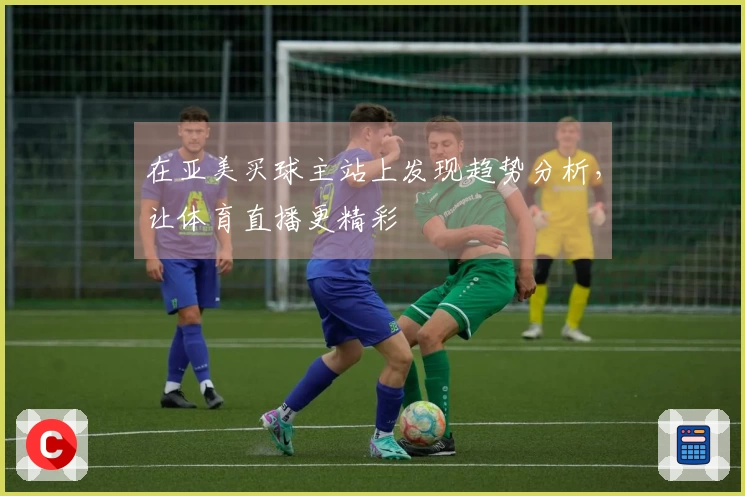 在亚美买球主站上发现趋势分析，让体育直播更精彩