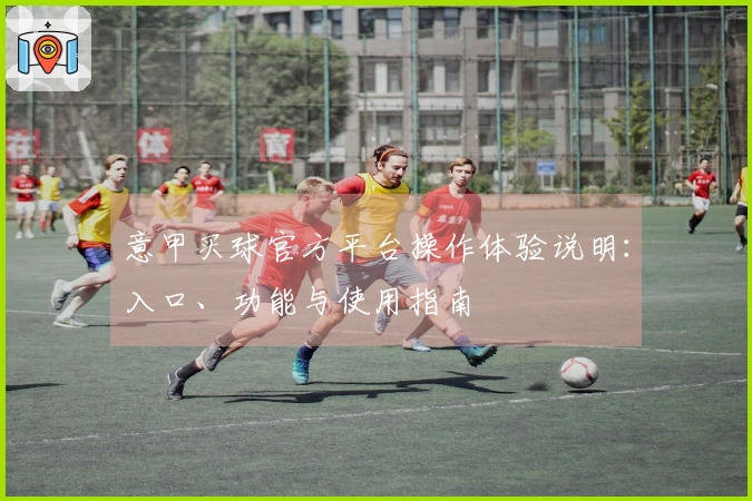 意甲买球官方平台操作体验说明：入口、功能与使用指南