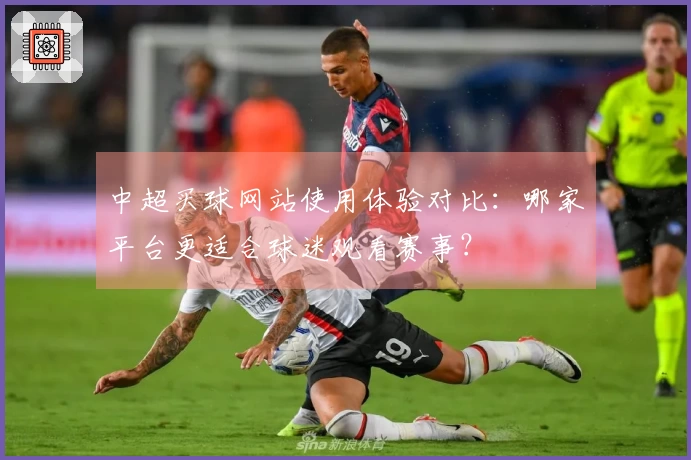 中超买球网站使用体验对比：哪家平台更适合球迷观看赛事？
