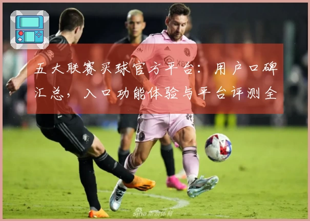 五大联赛买球官方平台：用户口碑汇总，入口功能体验与平台评测全方位解读