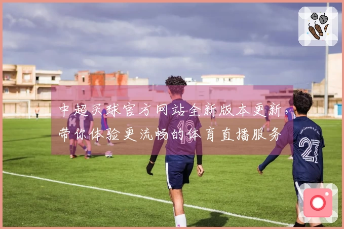 中超买球官方网站全新版本更新，带你体验更流畅的体育直播服务