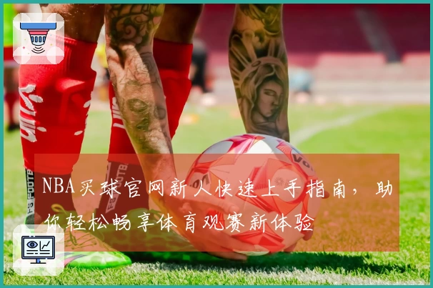NBA买球官网新人快速上手指南，助你轻松畅享体育观赛新体验