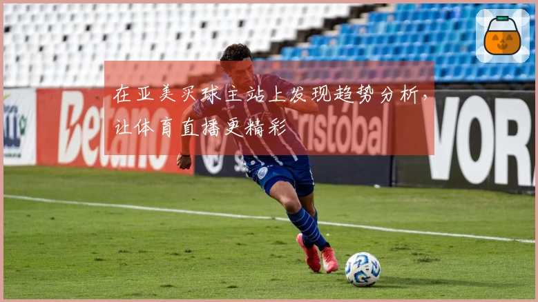 在亚美买球主站上发现趋势分析，让体育直播更精彩