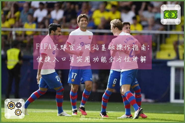 FIFA买球官方网站基础操作指南：便捷入口与实用功能全方位讲解